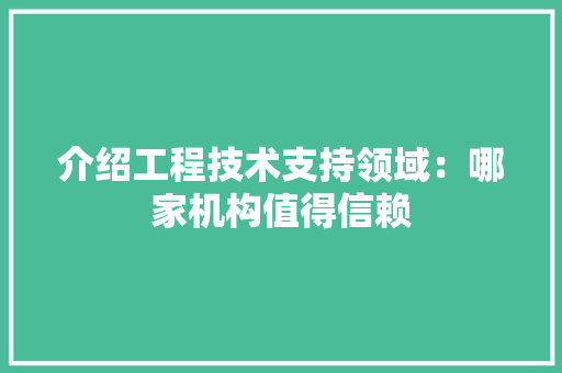 介绍工程技术支持领域：哪家机构值得信赖 家居装修