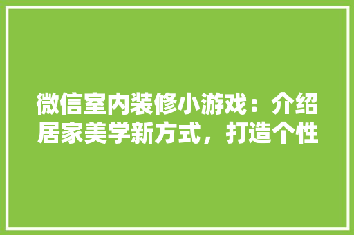 微信室内装修小游戏：介绍居家美学新方式，打造个性化家居空间 中式风格装饰