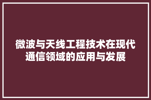 微波与天线工程技术在现代通信领域的应用与发展 中式风格装饰