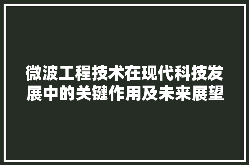 微波工程技术在现代科技发展中的关键作用及未来展望 中式风格装饰