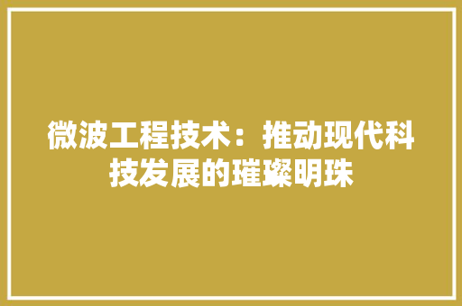 微波工程技术：推动现代科技发展的璀璨明珠