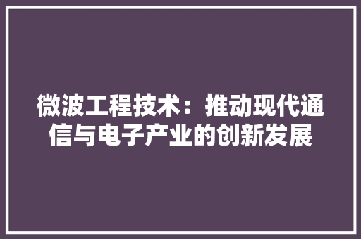 微波工程技术：推动现代通信与电子产业的创新发展