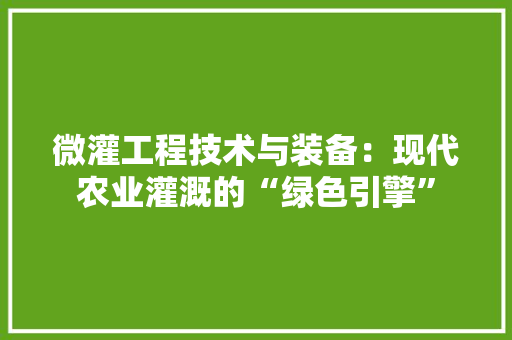 微灌工程技术与装备：现代农业灌溉的“绿色引擎” 中式风格装饰