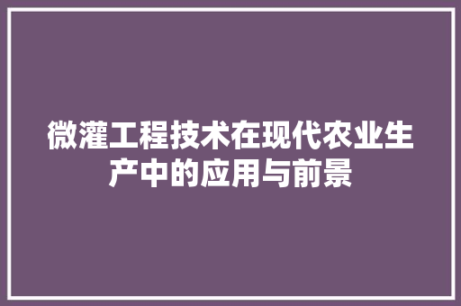 微灌工程技术在现代农业生产中的应用与前景 中式风格装饰