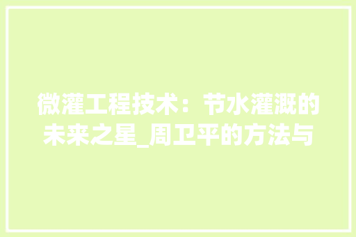 微灌工程技术：节水灌溉的未来之星_周卫平的方法与探索 中式风格装饰