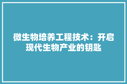 微生物培养工程技术：开启现代生物产业的钥匙
