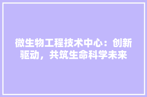 微生物工程技术中心：创新驱动，共筑生命科学未来 中式风格装饰