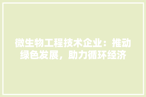 微生物工程技术企业：推动绿色发展，助力循环经济 中式风格装饰