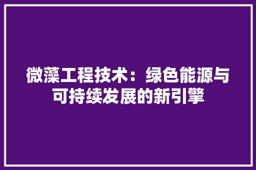 微藻工程技术：绿色能源与可持续发展的新引擎 中式风格装饰