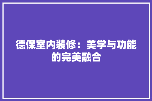 德保室内装修：美学与功能的完美融合 中式风格装饰