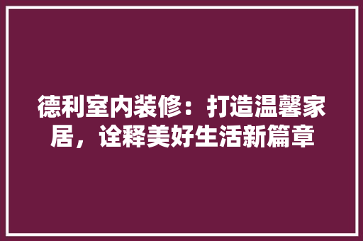 德利室内装修：打造温馨家居，诠释美好生活新篇章 中式风格装饰