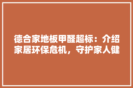 德合家地板甲醛超标：介绍家居环保危机，守护家人健康 中式风格装饰