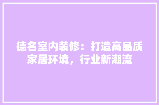 德名室内装修：打造高品质家居环境，行业新潮流 中式风格装饰