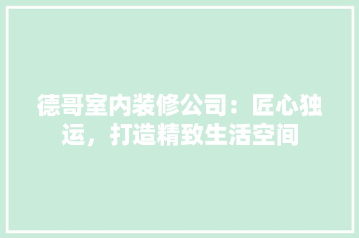 德哥室内装修公司：匠心独运，打造精致生活空间 中式风格装饰