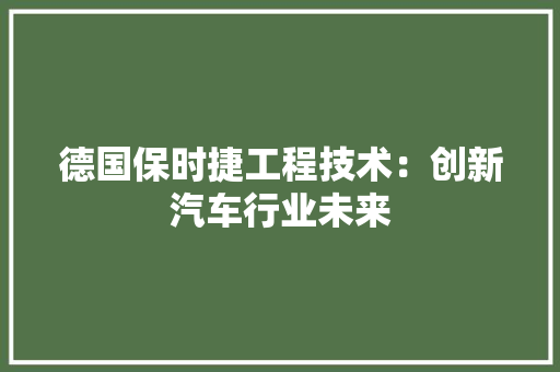 德国保时捷工程技术：创新汽车行业未来 中式风格装饰