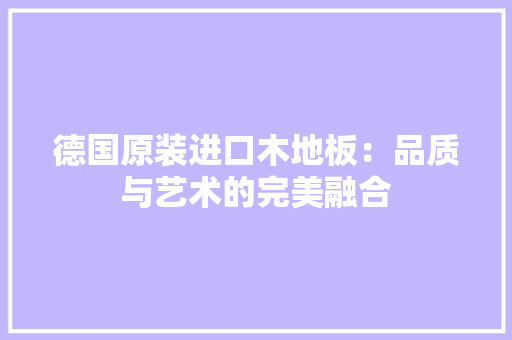 德国原装进口木地板：品质与艺术的完美融合 中式风格装饰