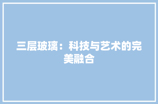 三层玻璃：科技与艺术的完美融合 现代风格装饰