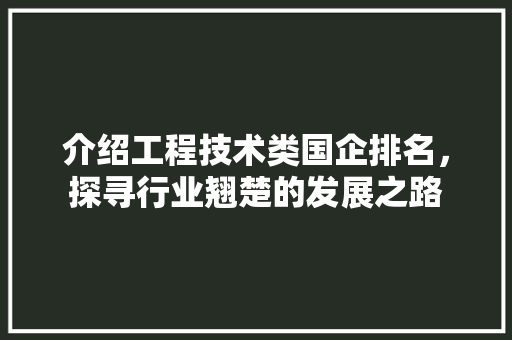 介绍工程技术类国企排名，探寻行业翘楚的发展之路