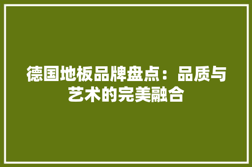 德国地板品牌盘点：品质与艺术的完美融合 中式风格装饰