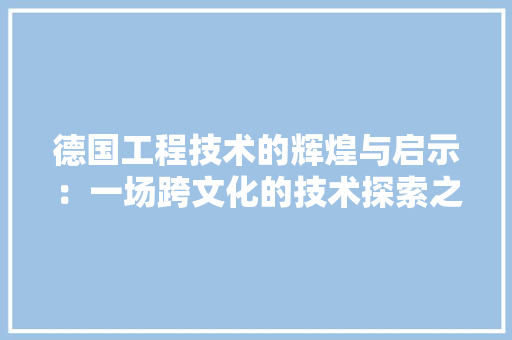 德国工程技术的辉煌与启示：一场跨文化的技术探索之旅 中式风格装饰