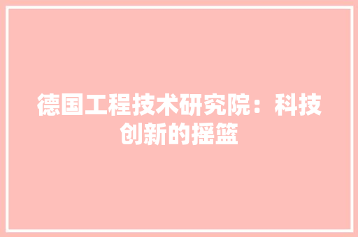 德国工程技术研究院：科技创新的摇篮