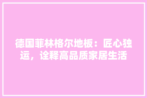 德国菲林格尔地板：匠心独运，诠释高品质家居生活 中式风格装饰