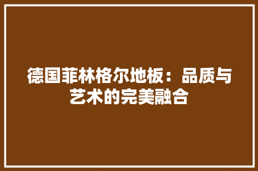 德国菲林格尔地板：品质与艺术的完美融合 中式风格装饰