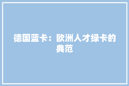 德国蓝卡：欧洲人才绿卡的典范 中式风格装饰
