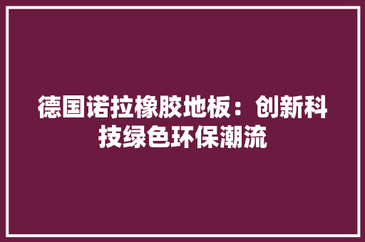 德国诺拉橡胶地板：创新科技绿色环保潮流 中式风格装饰
