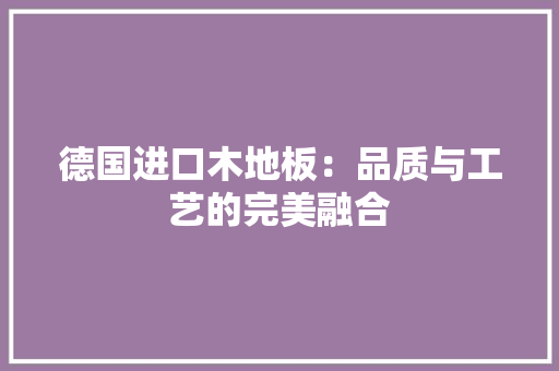 德国进口木地板：品质与工艺的完美融合 中式风格装饰