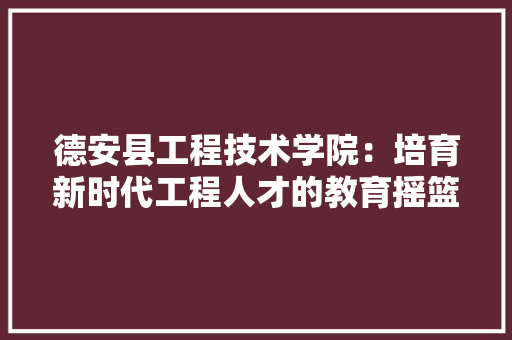 德安县工程技术学院：培育新时代工程人才的教育摇篮 中式风格装饰