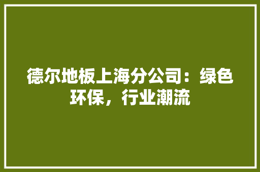 德尔地板上海分公司：绿色环保，行业潮流 中式风格装饰