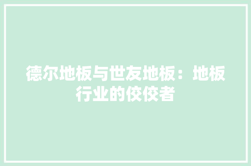 德尔地板与世友地板：地板行业的佼佼者 中式风格装饰