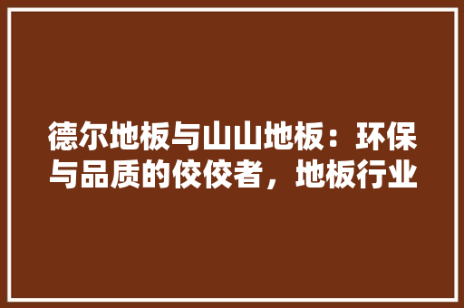 德尔地板与山山地板：环保与品质的佼佼者，地板行业新风尚 中式风格装饰