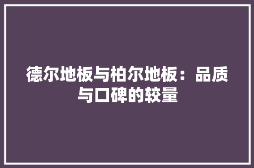 德尔地板与柏尔地板：品质与口碑的较量 中式风格装饰
