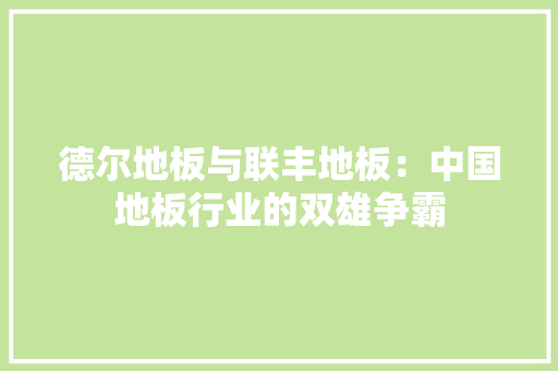 德尔地板与联丰地板：中国地板行业的双雄争霸 中式风格装饰