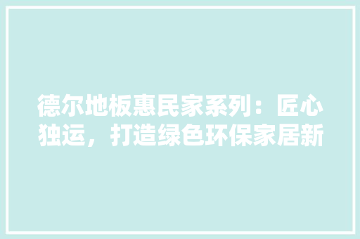 德尔地板惠民家系列：匠心独运，打造绿色环保家居新风尚 中式风格装饰