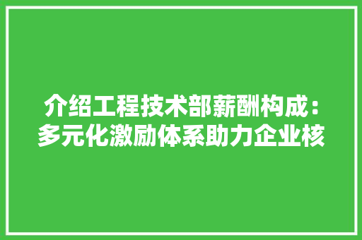 介绍工程技术部薪酬构成：多元化激励体系助力企业核心竞争力 家居装修