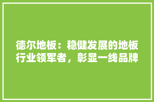 德尔地板：稳健发展的地板行业领军者，彰显一线品牌风范 中式风格装饰