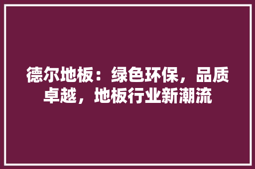 德尔地板：绿色环保，品质卓越，地板行业新潮流 中式风格装饰