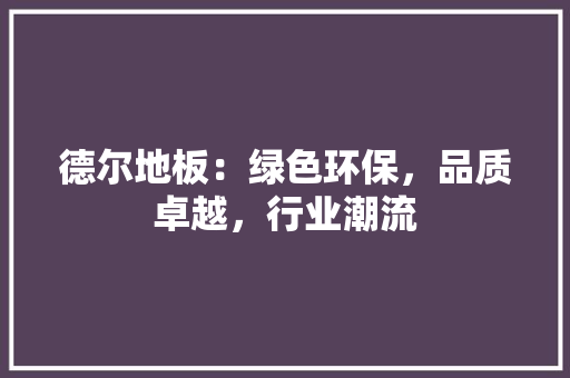 德尔地板：绿色环保，品质卓越，行业潮流 中式风格装饰