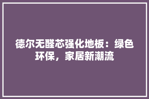 德尔无醛芯强化地板：绿色环保，家居新潮流 中式风格装饰