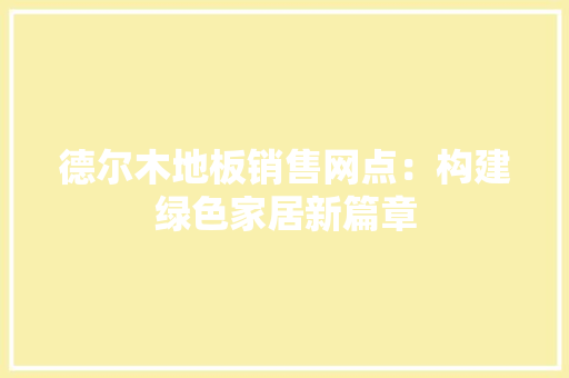 德尔木地板销售网点：构建绿色家居新篇章 中式风格装饰