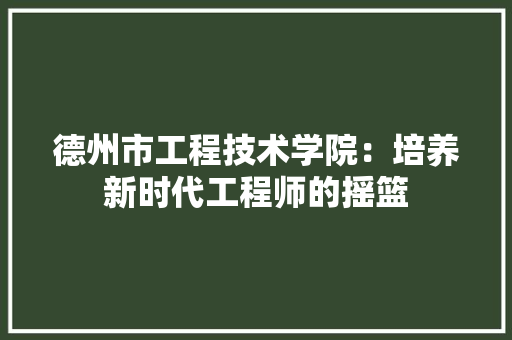 德州市工程技术学院：培养新时代工程师的摇篮 中式风格装饰