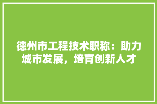 德州市工程技术职称：助力城市发展，培育创新人才 中式风格装饰
