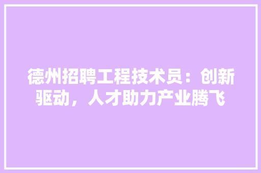 德州招聘工程技术员：创新驱动，人才助力产业腾飞 中式风格装饰