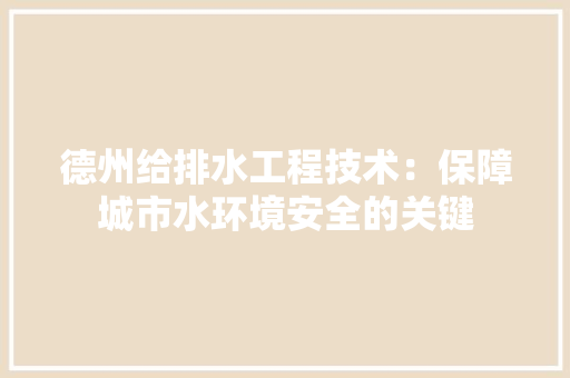 德州给排水工程技术：保障城市水环境安全的关键 中式风格装饰
