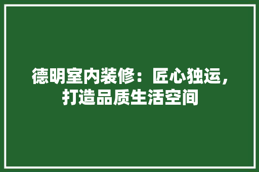 德明室内装修：匠心独运，打造品质生活空间 中式风格装饰