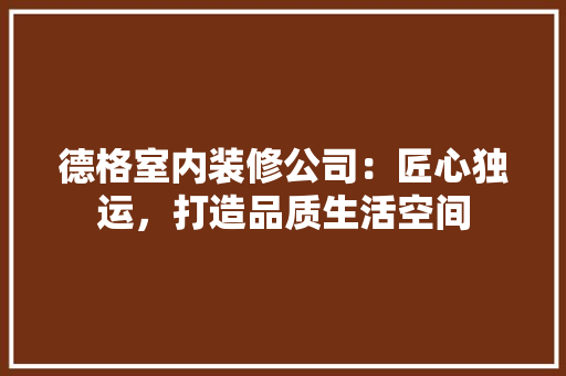 德格室内装修公司：匠心独运，打造品质生活空间 中式风格装饰