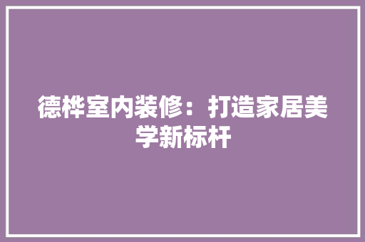 德桦室内装修：打造家居美学新标杆 中式风格装饰